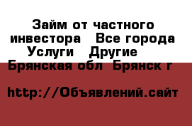 Займ от частного инвестора - Все города Услуги » Другие   . Брянская обл.,Брянск г.